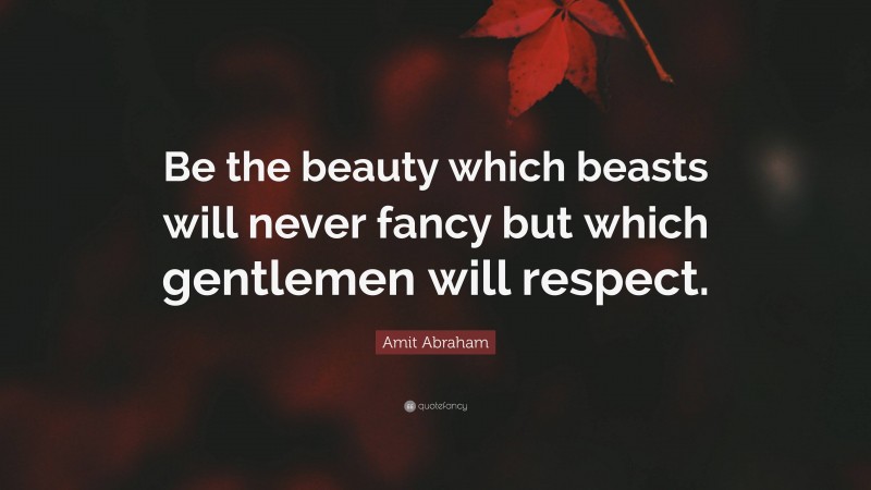 Amit Abraham Quote: “Be the beauty which beasts will never fancy but which gentlemen will respect.”