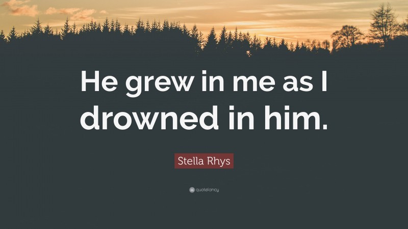 Stella Rhys Quote: “He grew in me as I drowned in him.”