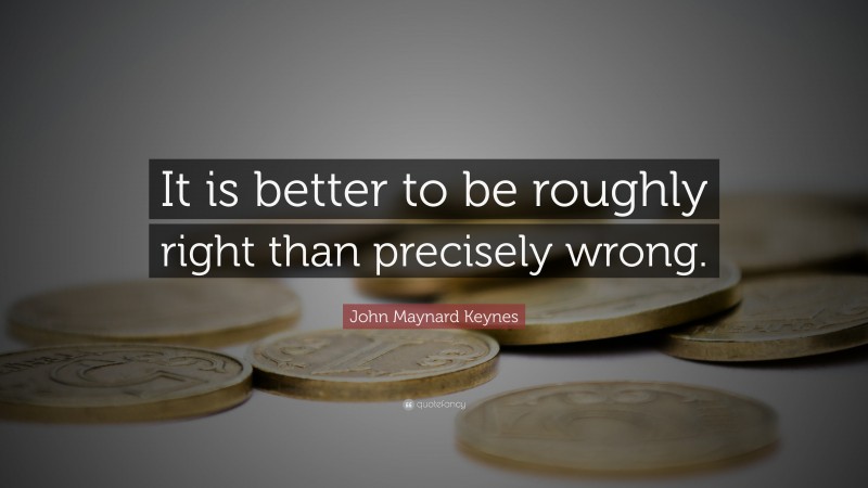 John Maynard Keynes Quote: “It is better to be roughly right than precisely wrong.”