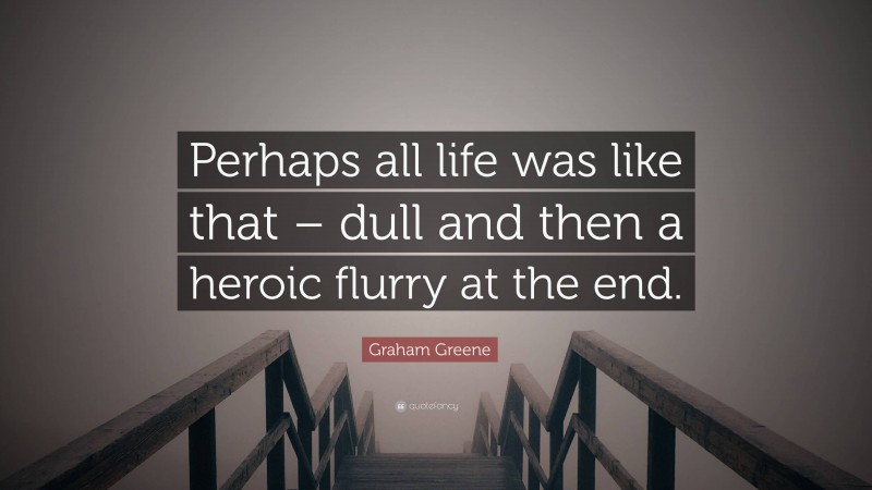 Graham Greene Quote: “Perhaps all life was like that – dull and then a heroic flurry at the end.”