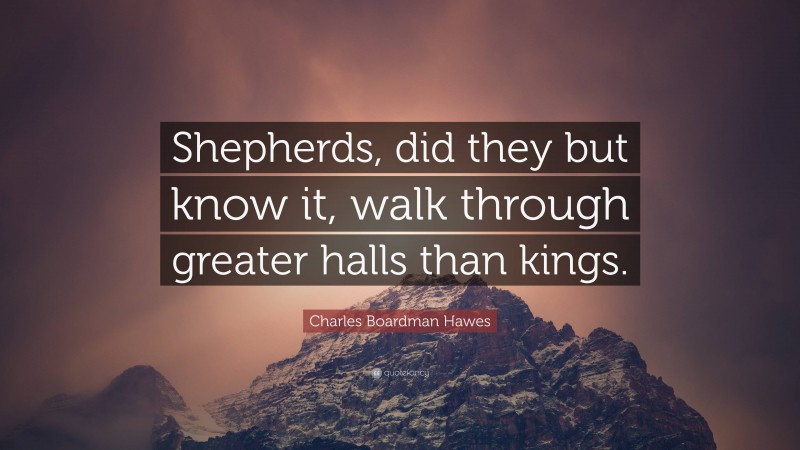 Charles Boardman Hawes Quote: “Shepherds, did they but know it, walk through greater halls than kings.”