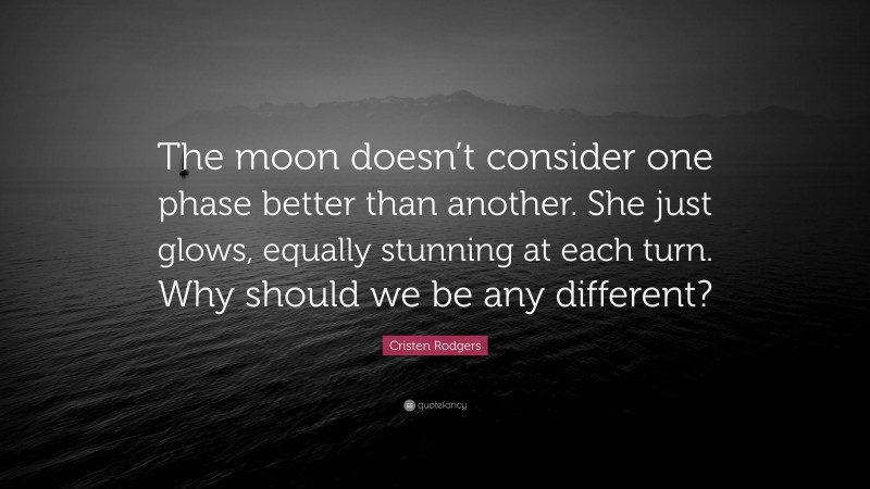 Cristen Rodgers Quote: “The moon doesn’t consider one phase better than another. She just glows, equally stunning at each turn. Why should we be any different?”