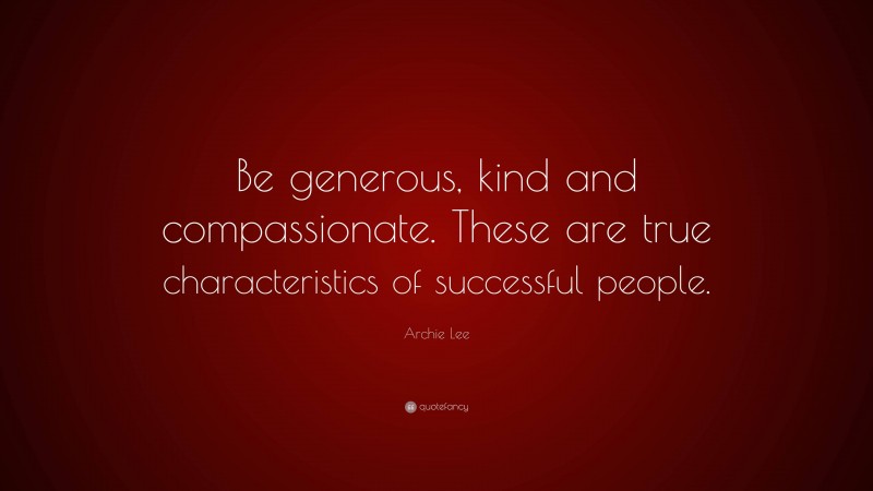 Archie Lee Quote: “Be generous, kind and compassionate. These are true characteristics of successful people.”