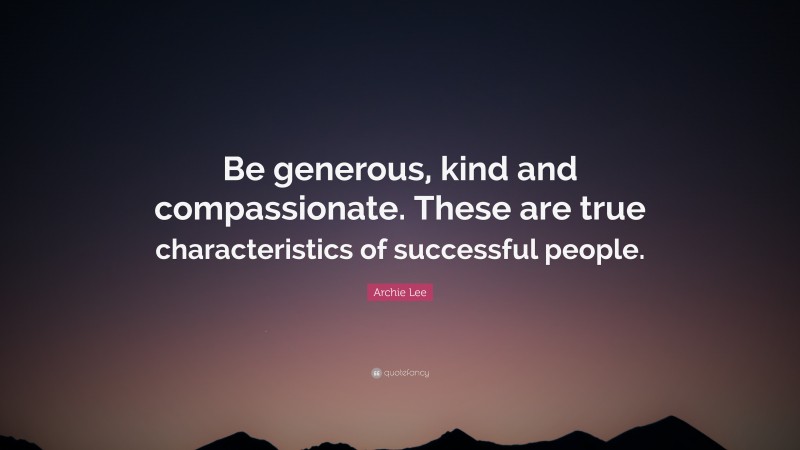 Archie Lee Quote: “Be generous, kind and compassionate. These are true characteristics of successful people.”