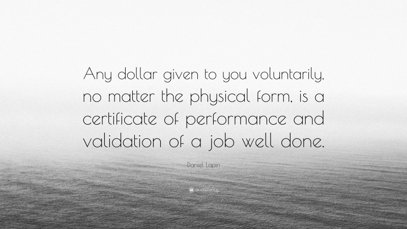 Daniel Lapin Quote: “Any dollar given to you voluntarily, no matter the physical form, is a certificate of performance and validation of a job well done.”