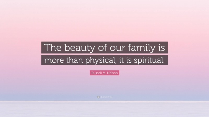 Russell M. Nelson Quote: “The beauty of our family is more than physical, it is spiritual.”