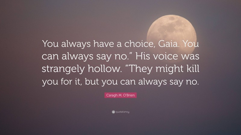 Caragh M. O'Brien Quote: “You always have a choice, Gaia. You can always say no.” His voice was strangely hollow. “They might kill you for it, but you can always say no.”