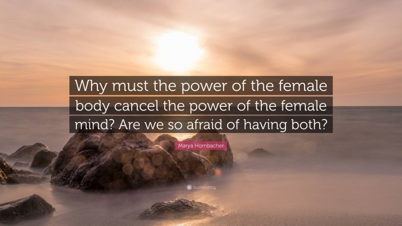 Marya Hornbacher Quote: “Why must the power of the female body cancel the power of the female mind? Are we so afraid of having both?”