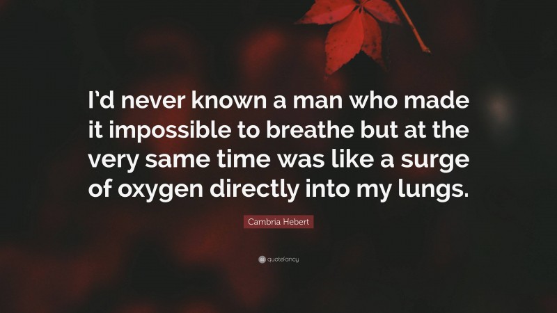 Cambria Hebert Quote: “I’d never known a man who made it impossible to breathe but at the very same time was like a surge of oxygen directly into my lungs.”
