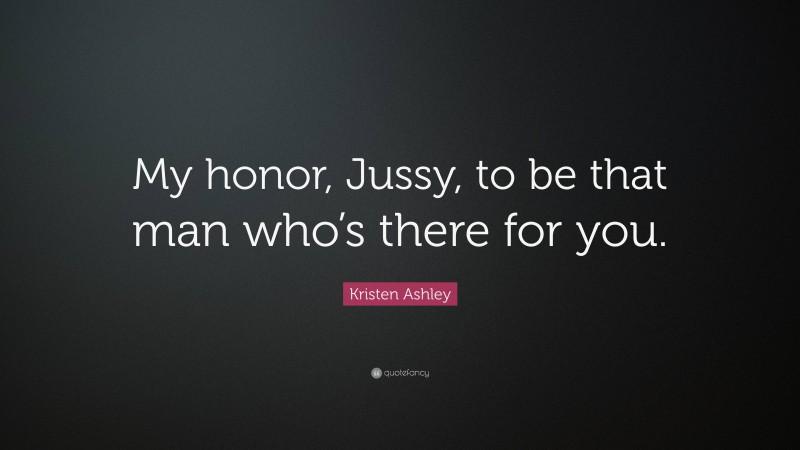 Kristen Ashley Quote: “My honor, Jussy, to be that man who’s there for you.”