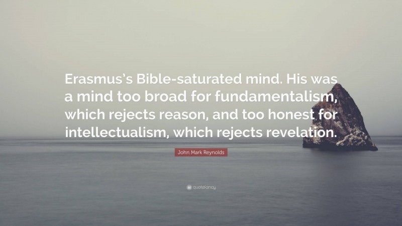 John Mark Reynolds Quote: “Erasmus’s Bible-saturated mind. His was a mind too broad for fundamentalism, which rejects reason, and too honest for intellectualism, which rejects revelation.”