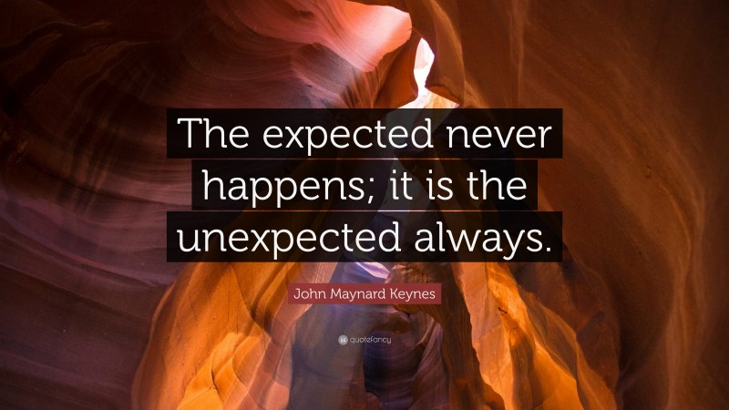 John Maynard Keynes Quote: “The expected never happens; it is the unexpected always.”