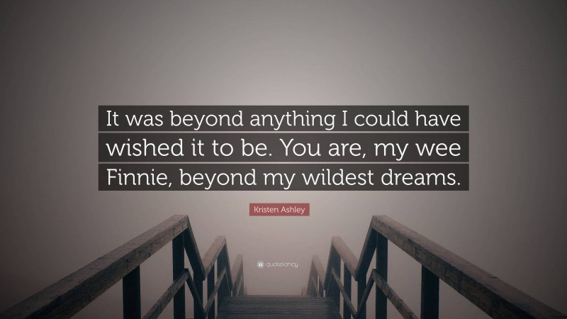 Kristen Ashley Quote: “It was beyond anything I could have wished it to be. You are, my wee Finnie, beyond my wildest dreams.”