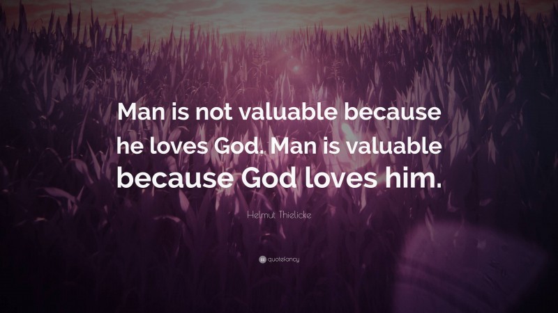 Helmut Thielicke Quote: “Man is not valuable because he loves God. Man ...