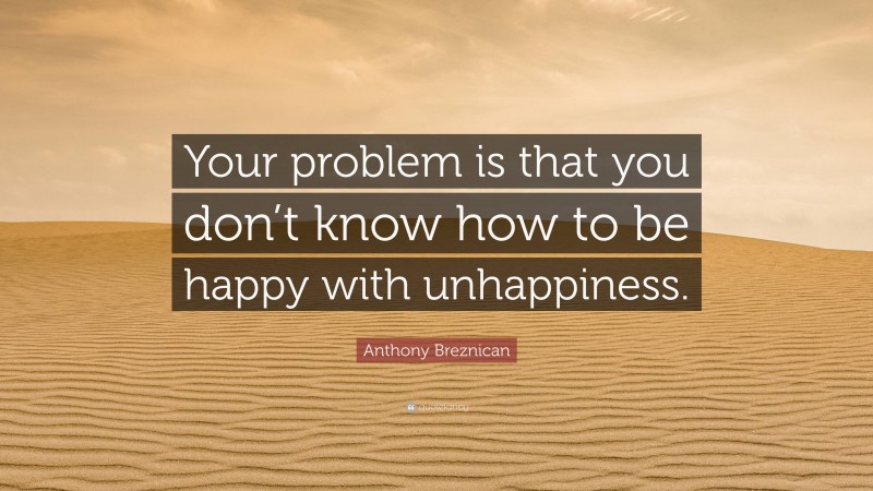 Anthony Breznican Quote: “Your problem is that you don’t know how to be happy with unhappiness.”