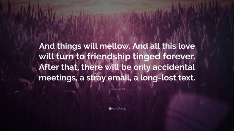 Janice Pariat Quote: “And things will mellow. And all this love will turn to friendship tinged forever. After that, there will be only accidental meetings, a stray email, a long-lost text.”