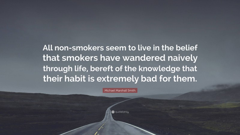 Michael Marshall Smith Quote: “All non-smokers seem to live in the belief that smokers have wandered naively through life, bereft of the knowledge that their habit is extremely bad for them.”