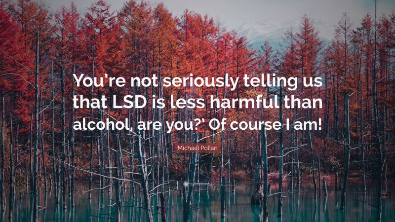 Michael Pollan Quote: “You’re not seriously telling us that LSD is less harmful than alcohol, are you?’ Of course I am!”