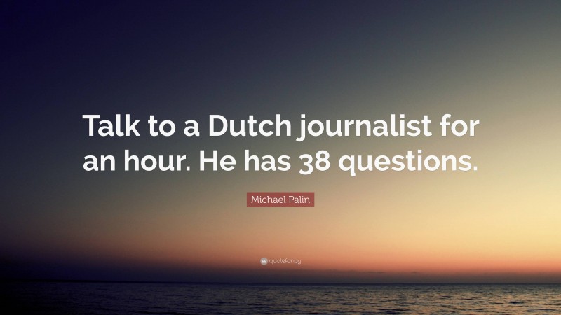 Michael Palin Quote: “Talk to a Dutch journalist for an hour. He has 38 questions.”