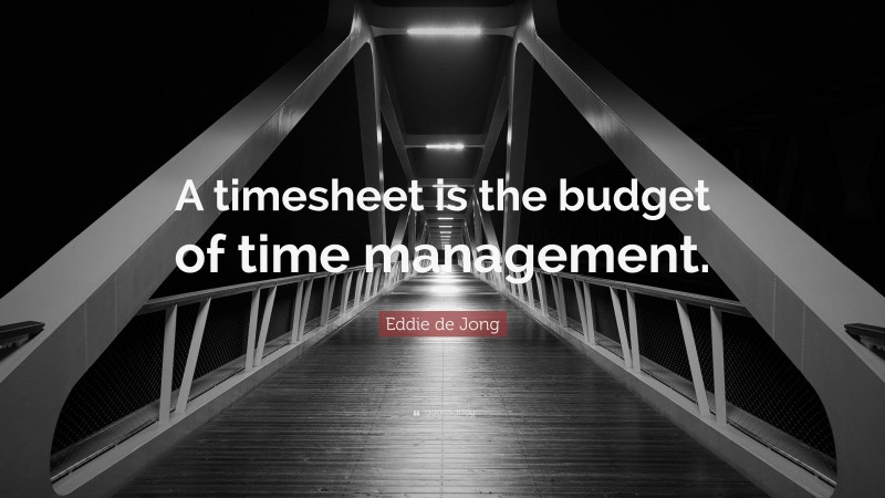 Eddie de Jong Quote: “A timesheet is the budget of time management.”