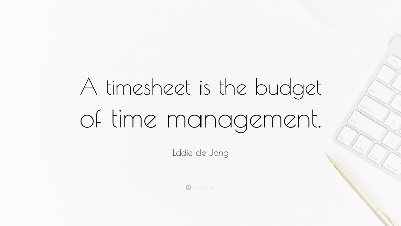 Eddie de Jong Quote: “A timesheet is the budget of time management.”