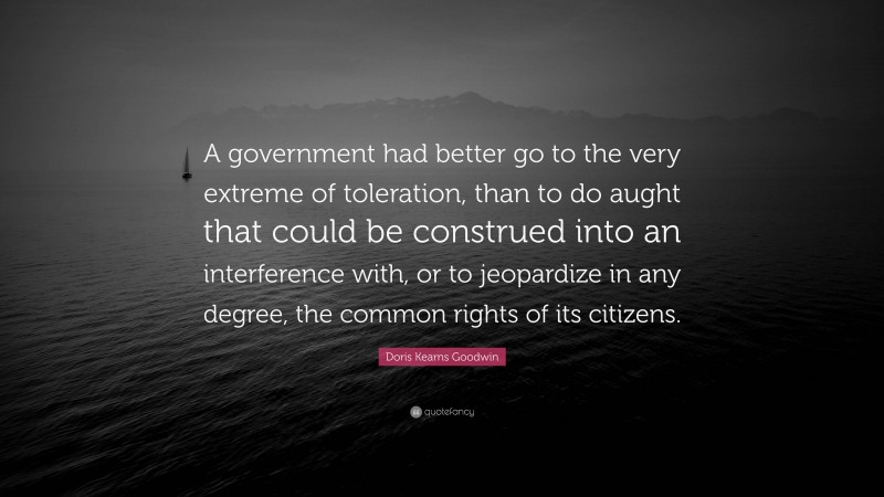 Doris Kearns Goodwin Quote: “A government had better go to the very extreme of toleration, than to do aught that could be construed into an interference with, or to jeopardize in any degree, the common rights of its citizens.”