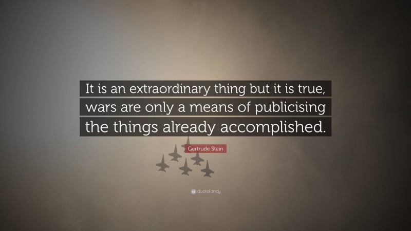 Gertrude Stein Quote: “It is an extraordinary thing but it is true, wars are only a means of publicising the things already accomplished.”