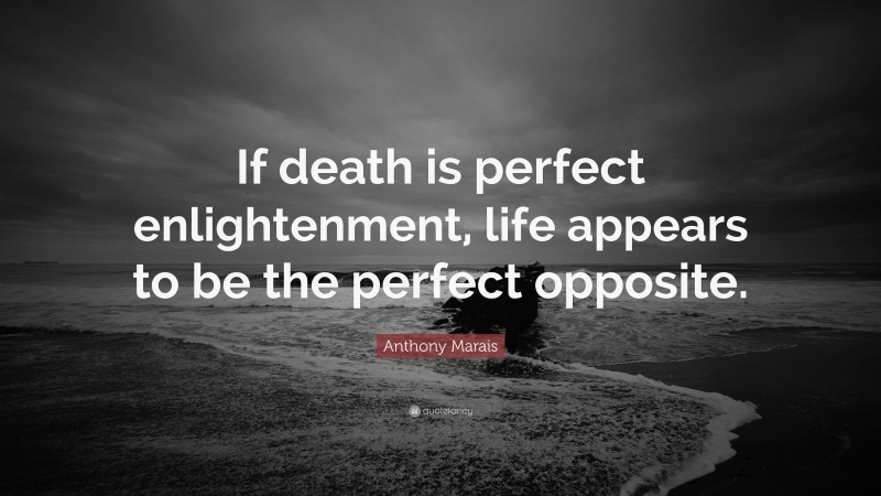 Anthony Marais Quote: “If death is perfect enlightenment, life appears to be the perfect opposite.”