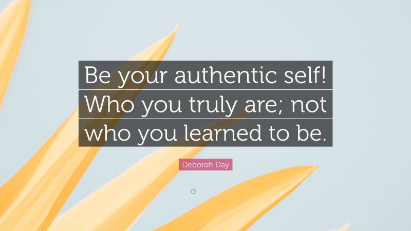 Deborah Day Quote: “Be your authentic self! Who you truly are; not who you learned to be.”