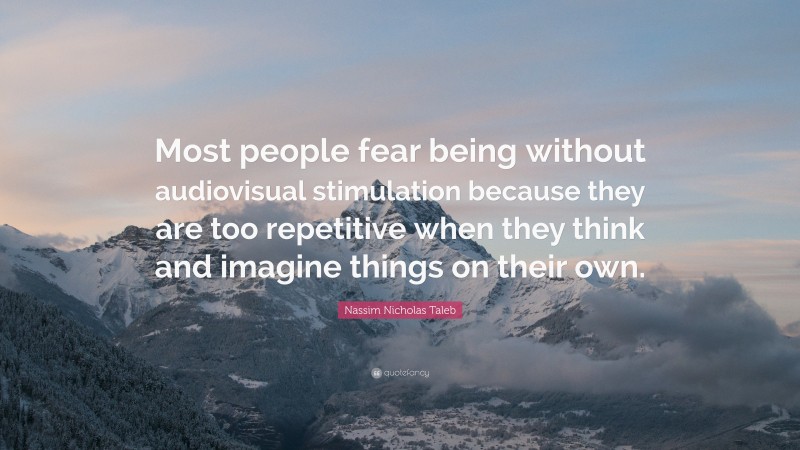 Nassim Nicholas Taleb Quote: “Most people fear being without audiovisual stimulation because they are too repetitive when they think and imagine things on their own.”