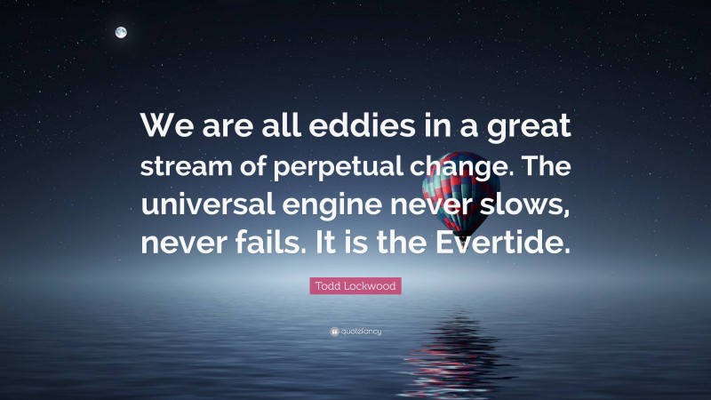 Todd Lockwood Quote: “We are all eddies in a great stream of perpetual change. The universal engine never slows, never fails. It is the Evertide.”