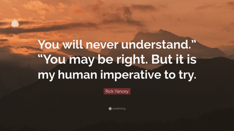 Rick Yancey Quote: “You will never understand.” “You may be right. But it is my human imperative to try.”