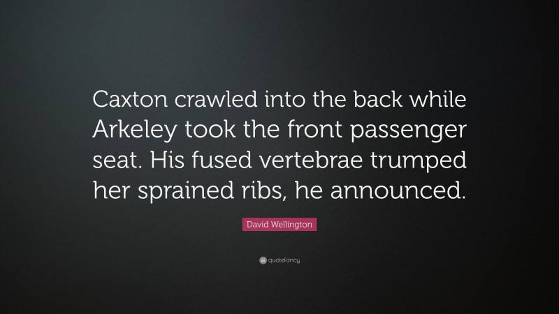 David Wellington Quote: “Caxton crawled into the back while Arkeley took the front passenger seat. His fused vertebrae trumped her sprained ribs, he announced.”