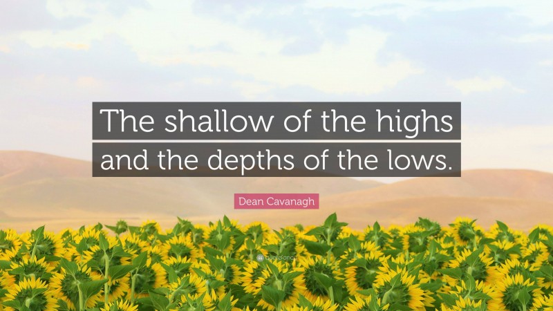 Dean Cavanagh Quote: “The shallow of the highs and the depths of the lows.”