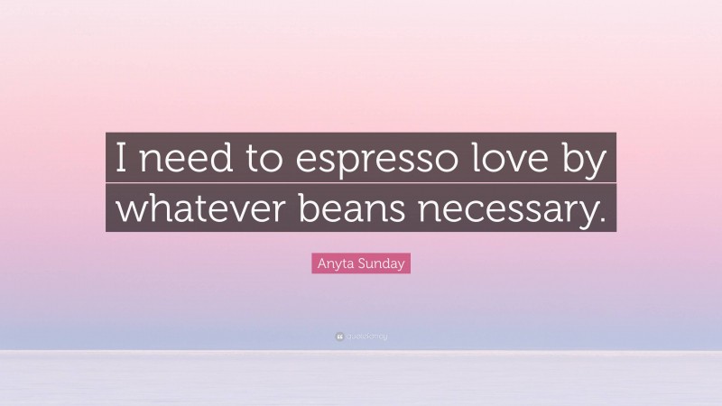 Anyta Sunday Quote: “I need to espresso love by whatever beans necessary.”