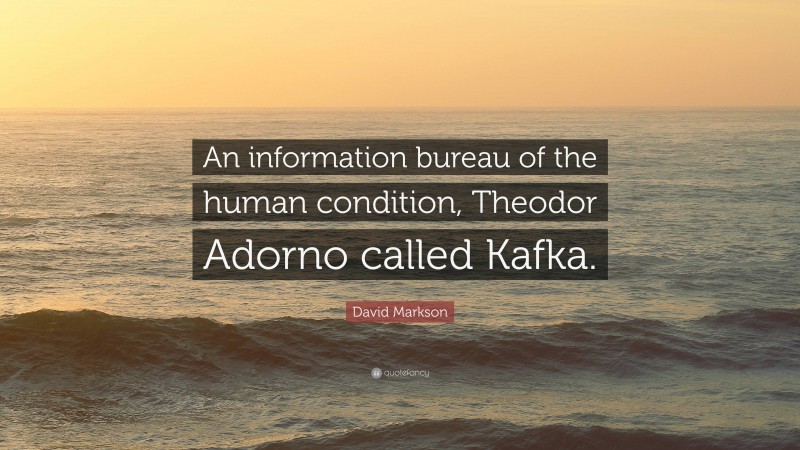 David Markson Quote: “An information bureau of the human condition, Theodor Adorno called Kafka.”