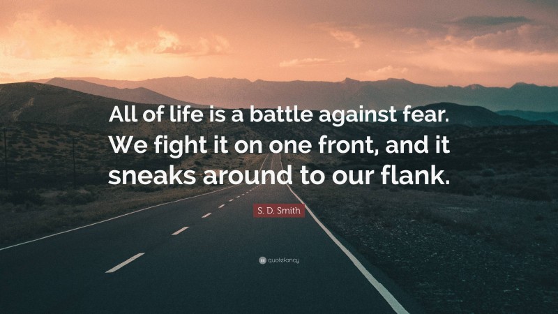 S. D. Smith Quote: “All of life is a battle against fear. We fight it on one front, and it sneaks around to our flank.”
