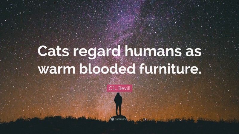 C.L. Bevill Quote: “Cats regard humans as warm blooded furniture.”