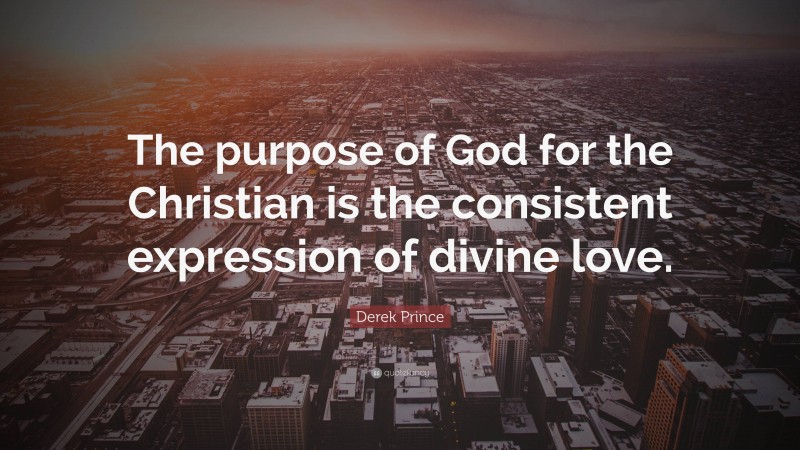 Derek Prince Quote: “The purpose of God for the Christian is the consistent expression of divine love.”