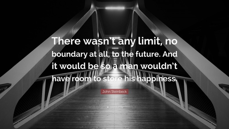 John Steinbeck Quote: “There wasn’t any limit, no boundary at all, to the future. And it would be so a man wouldn’t have room to store his happiness.”
