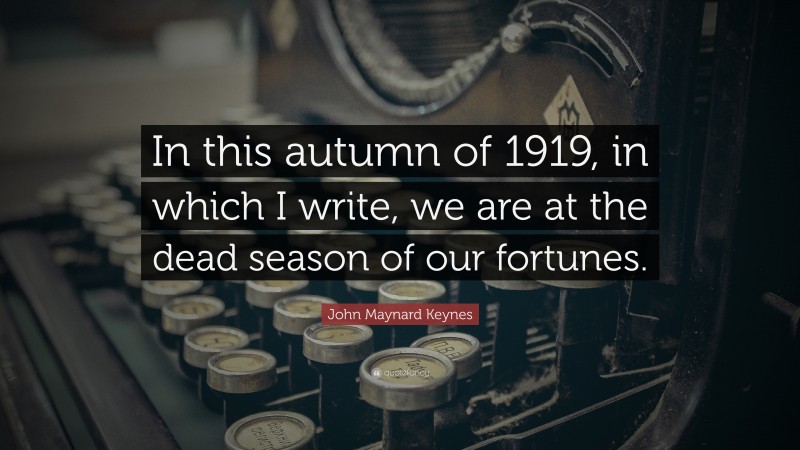 John Maynard Keynes Quote: “In this autumn of 1919, in which I write, we are at the dead season of our fortunes.”