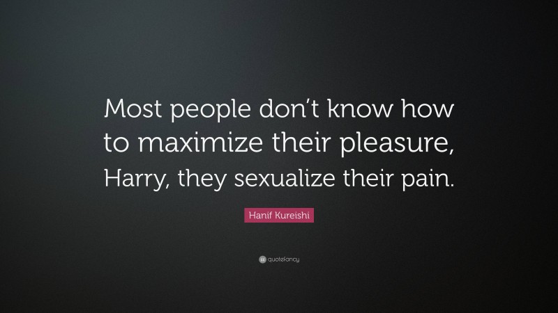 Hanif Kureishi Quote: “Most people don’t know how to maximize their pleasure, Harry, they sexualize their pain.”