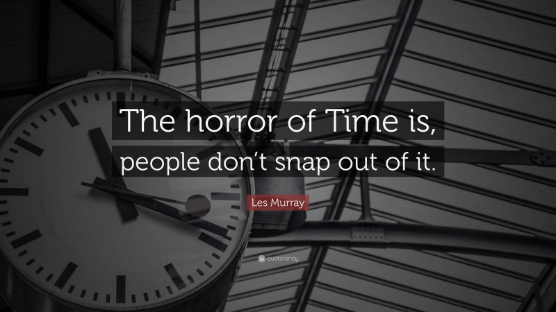 Les Murray Quote: “The horror of Time is, people don’t snap out of it.”