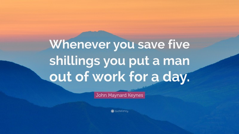 John Maynard Keynes Quote: “Whenever you save five shillings you put a man out of work for a day.”