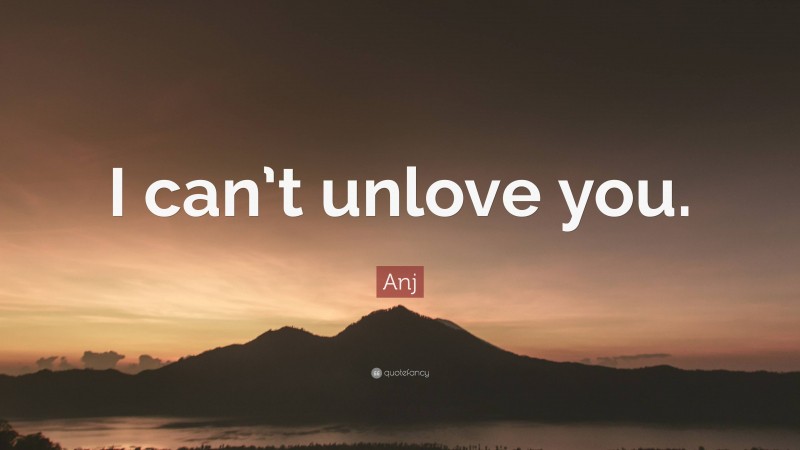 Anj Quote I Can t Unlove You 