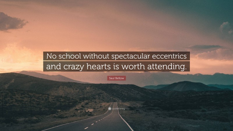 Saul Bellow Quote: “No school without spectacular eccentrics and crazy hearts is worth attending.”
