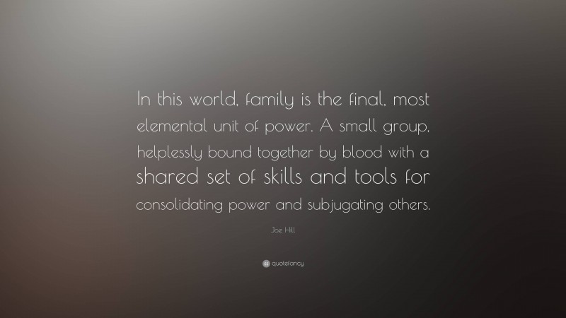 Joe Hill Quote: “In this world, family is the final, most elemental unit of power. A small group, helplessly bound together by blood with a shared set of skills and tools for consolidating power and subjugating others.”