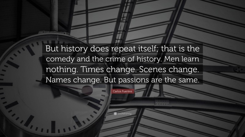 Carlos Fuentes Quote: “But history does repeat itself; that is the comedy and the crime of history. Men learn nothing. Times change. Scenes change. Names change. But passions are the same.”