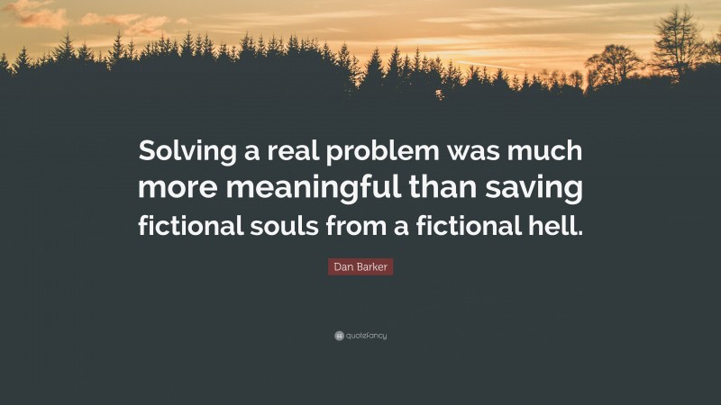 Dan Barker Quote: “Solving a real problem was much more meaningful than saving fictional souls from a fictional hell.”