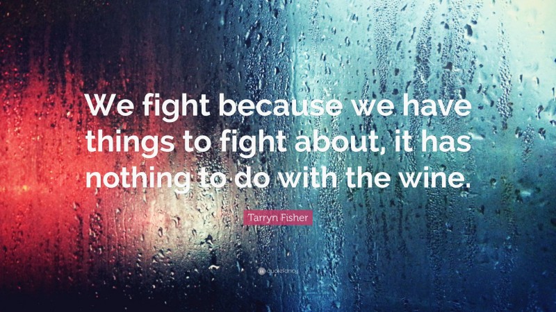 Tarryn Fisher Quote: “We fight because we have things to fight about, it has nothing to do with the wine.”